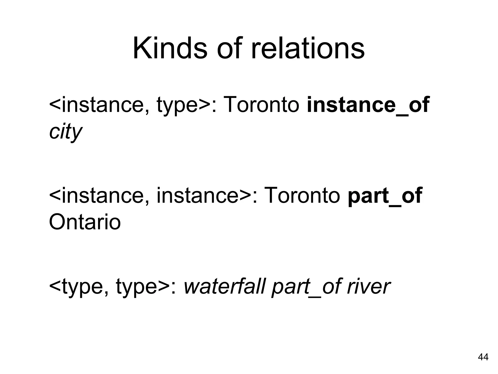 44
Kinds of relations
<instance, type>: Toronto instance_of
city
<instance, instance>: Toronto part_of
Ontario
<type, type>: waterfall part_of river
 