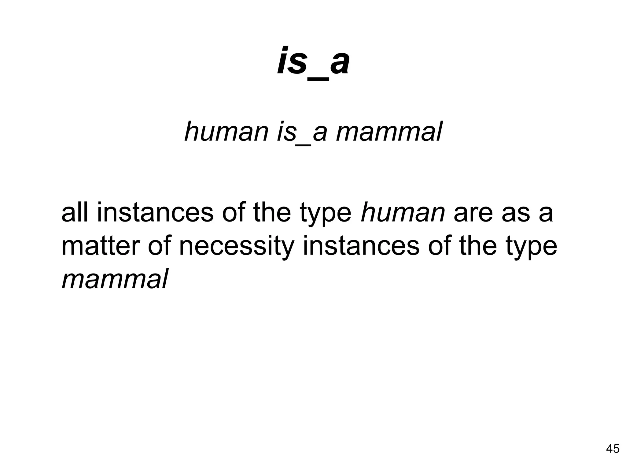 45
is_a
human is_a mammal
all instances of the type human are as a
matter of necessity instances of the type
mammal
 