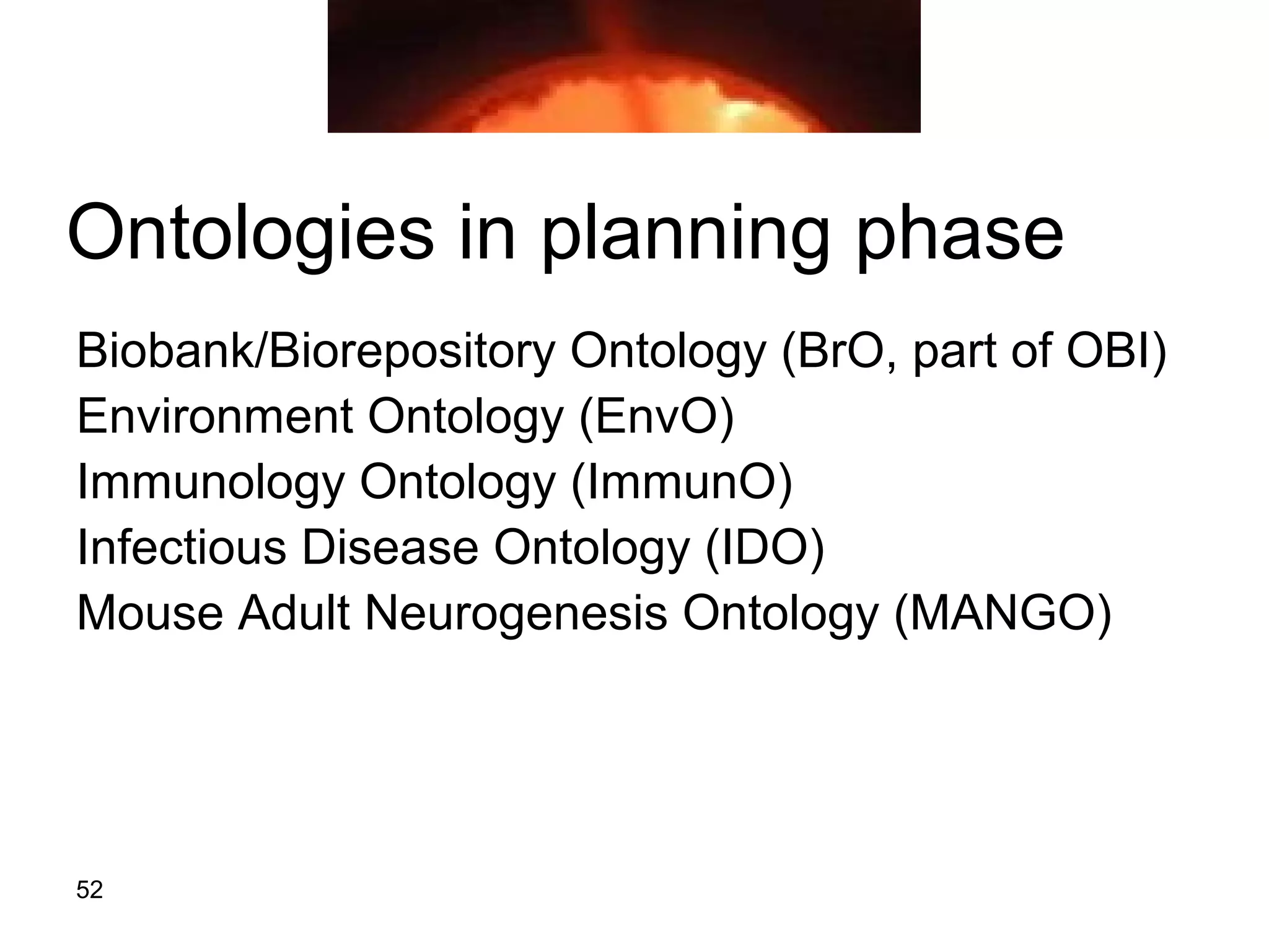 52
Ontologies in planning phase
Biobank/Biorepository Ontology (BrO, part of OBI)
Environment Ontology (EnvO)
Immunology Ontology (ImmunO)
Infectious Disease Ontology (IDO)
Mouse Adult Neurogenesis Ontology (MANGO)
 