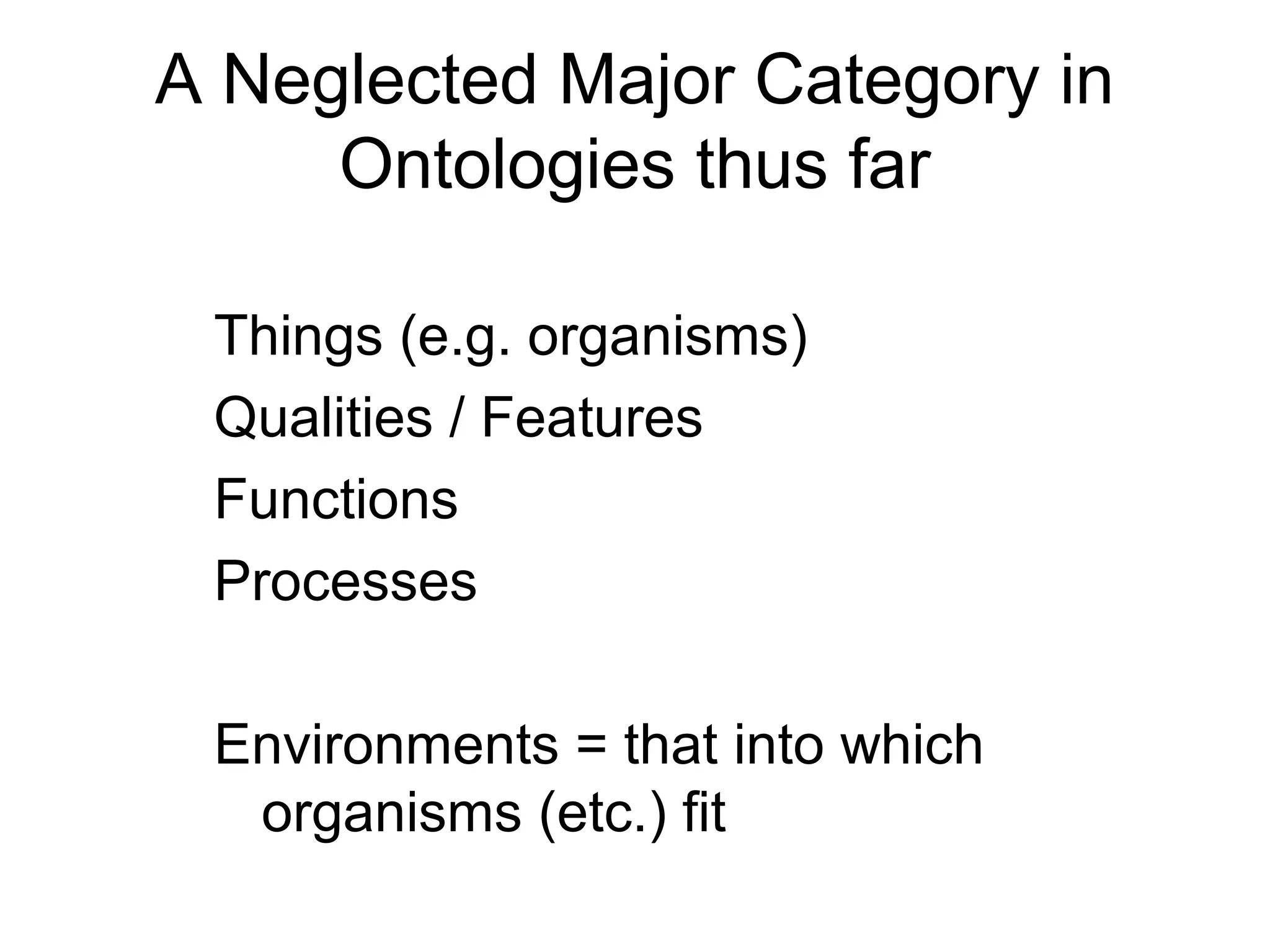 A Neglected Major Category in
Ontologies thus far
Things (e.g. organisms)
Qualities / Features
Functions
Processes
Environments = that into which
organisms (etc.) fit
 