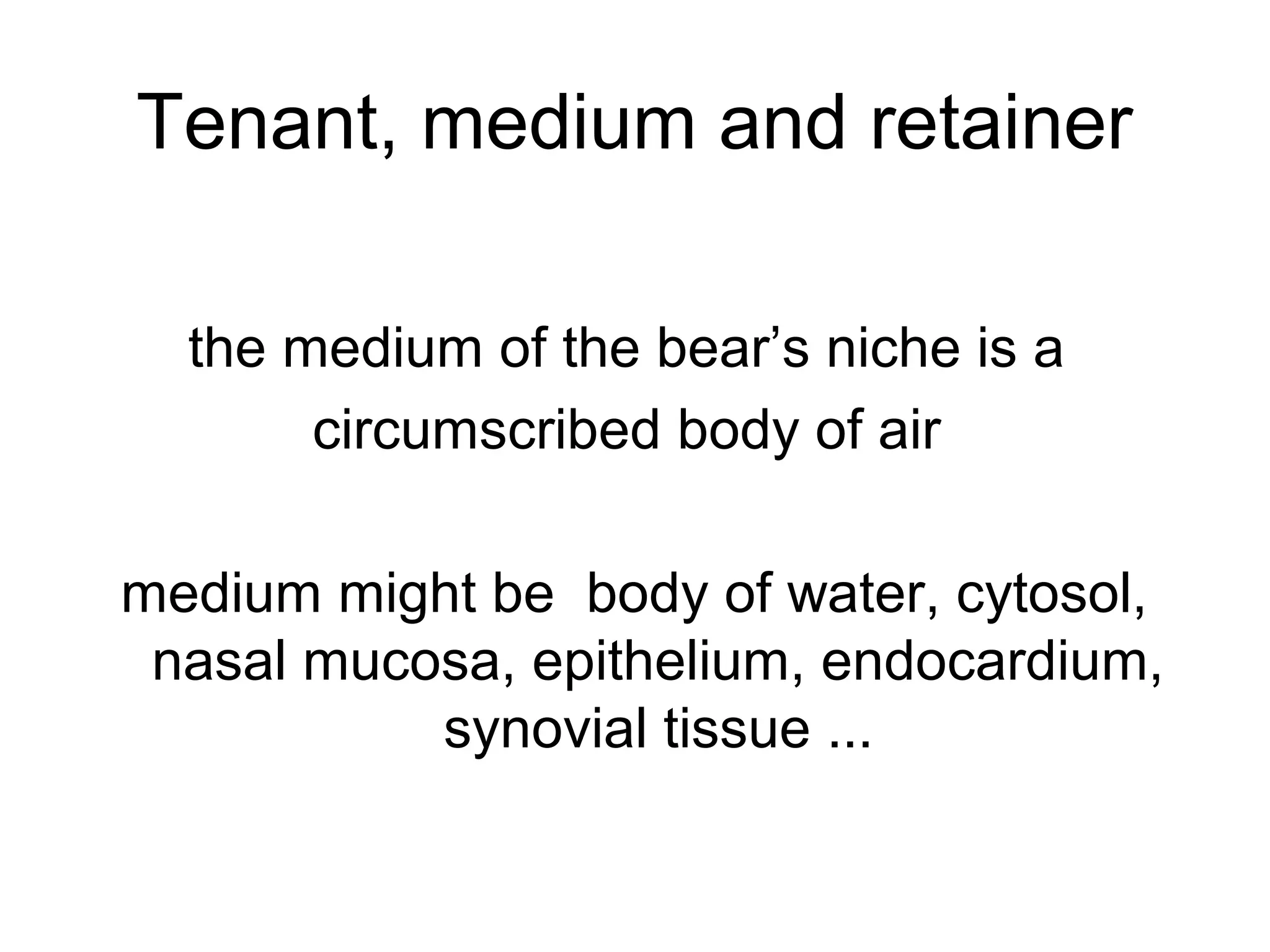 Tenant, medium and retainer
the medium of the bear’s niche is a
circumscribed body of air
medium might be body of water, cytosol,
nasal mucosa, epithelium, endocardium,
synovial tissue ...
 