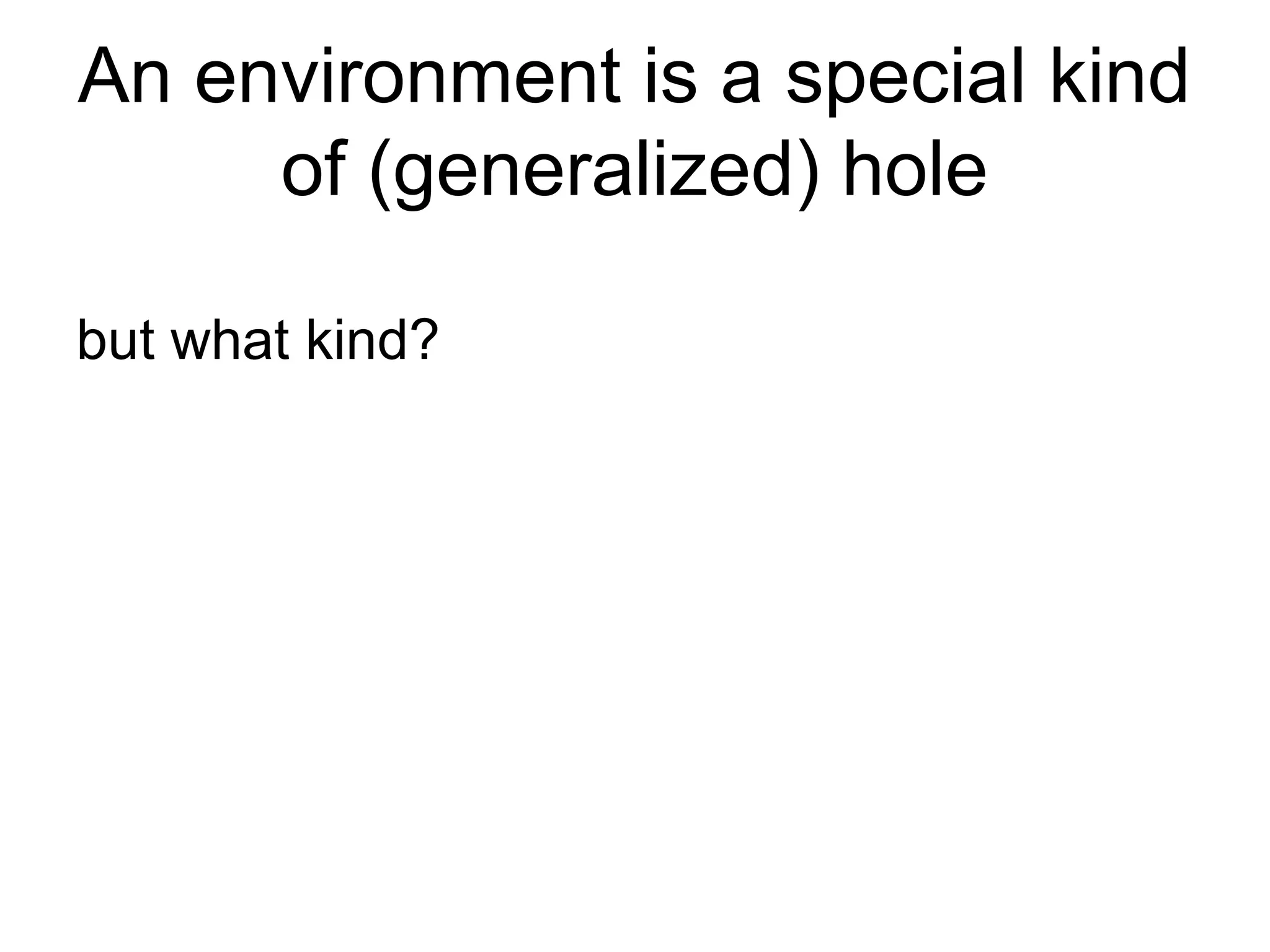 An environment is a special kind
of (generalized) hole
but what kind?
 