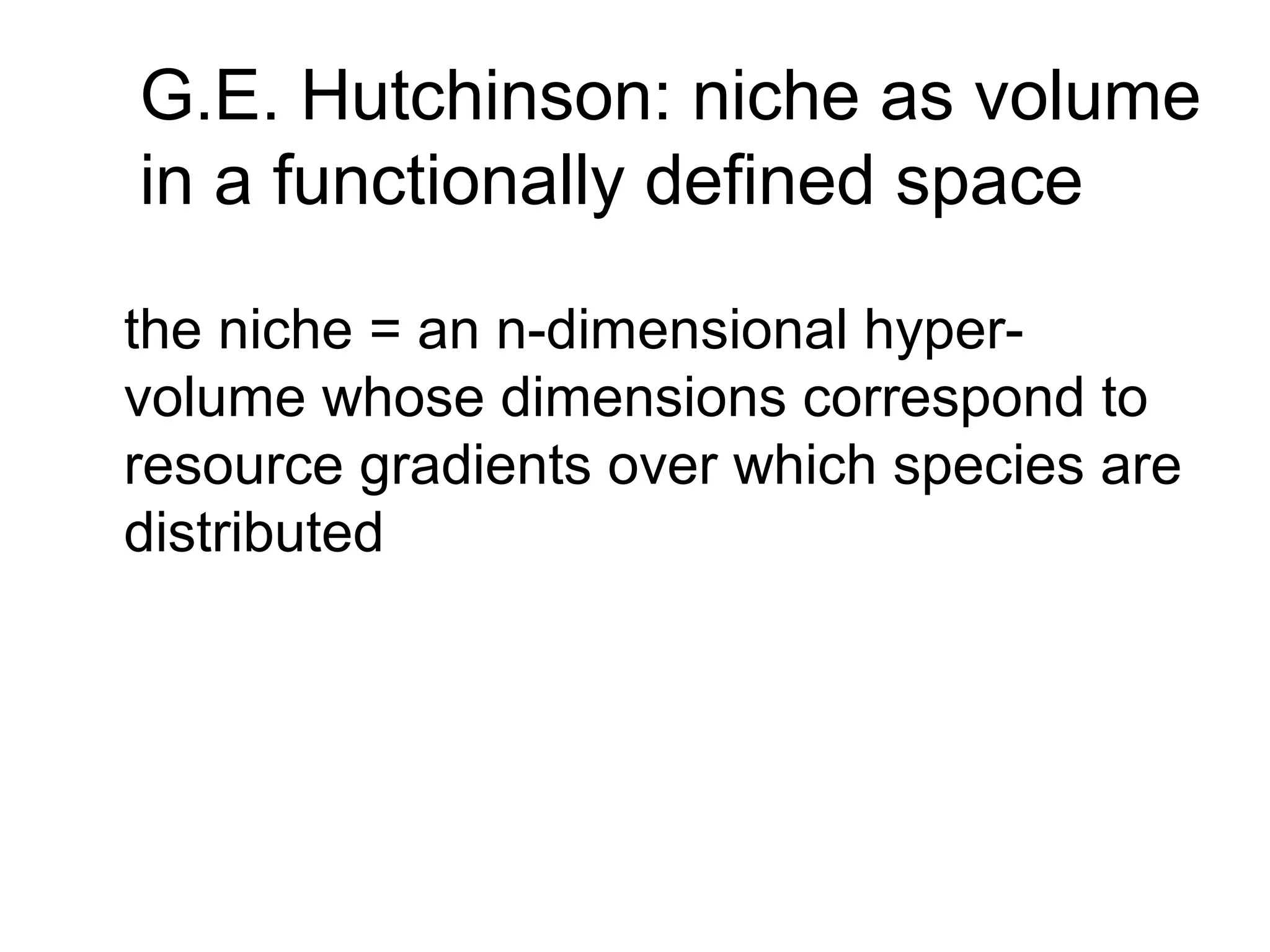 G.E. Hutchinson: niche as volume
in a functionally defined space
the niche = an n-dimensional hyper-
volume whose dimensions correspond to
resource gradients over which species are
distributed
 