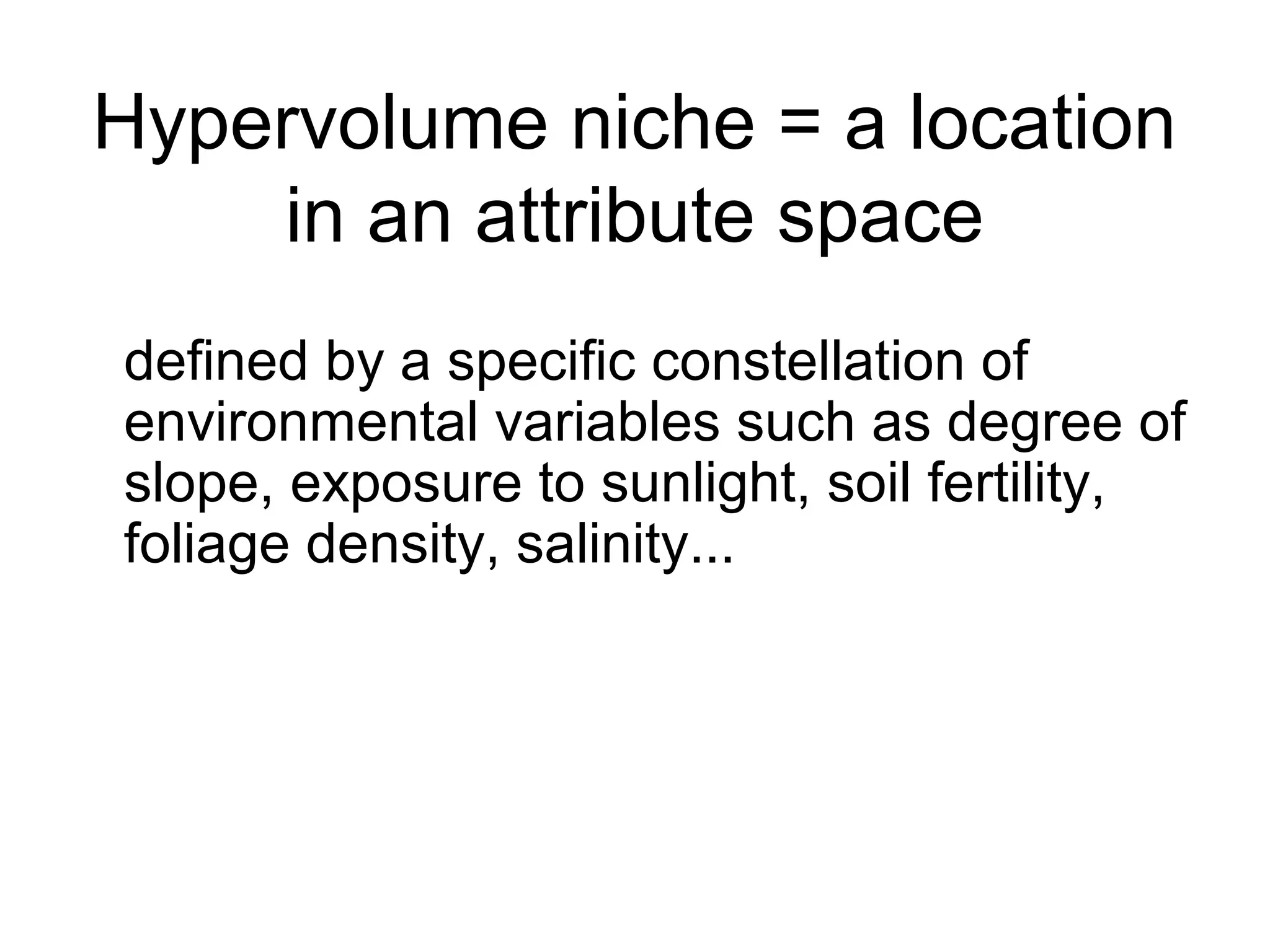 Hypervolume niche = a location
in an attribute space
defined by a specific constellation of
environmental variables such as degree of
slope, exposure to sunlight, soil fertility,
foliage density, salinity...
 
