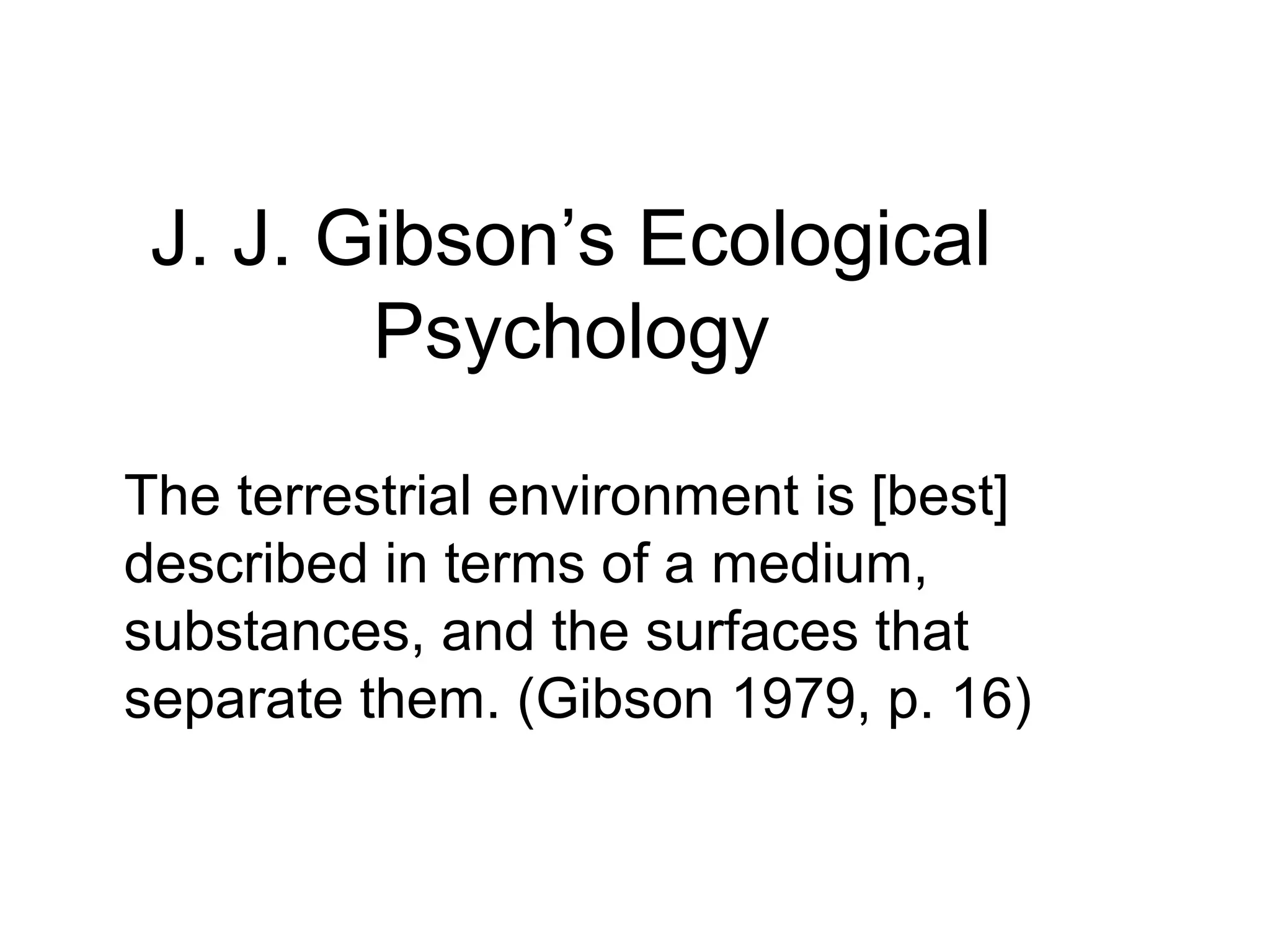 J. J. Gibson’s Ecological
Psychology
The terrestrial environment is [best]
described in terms of a medium,
substances, and the surfaces that
separate them. (Gibson 1979, p. 16)
 