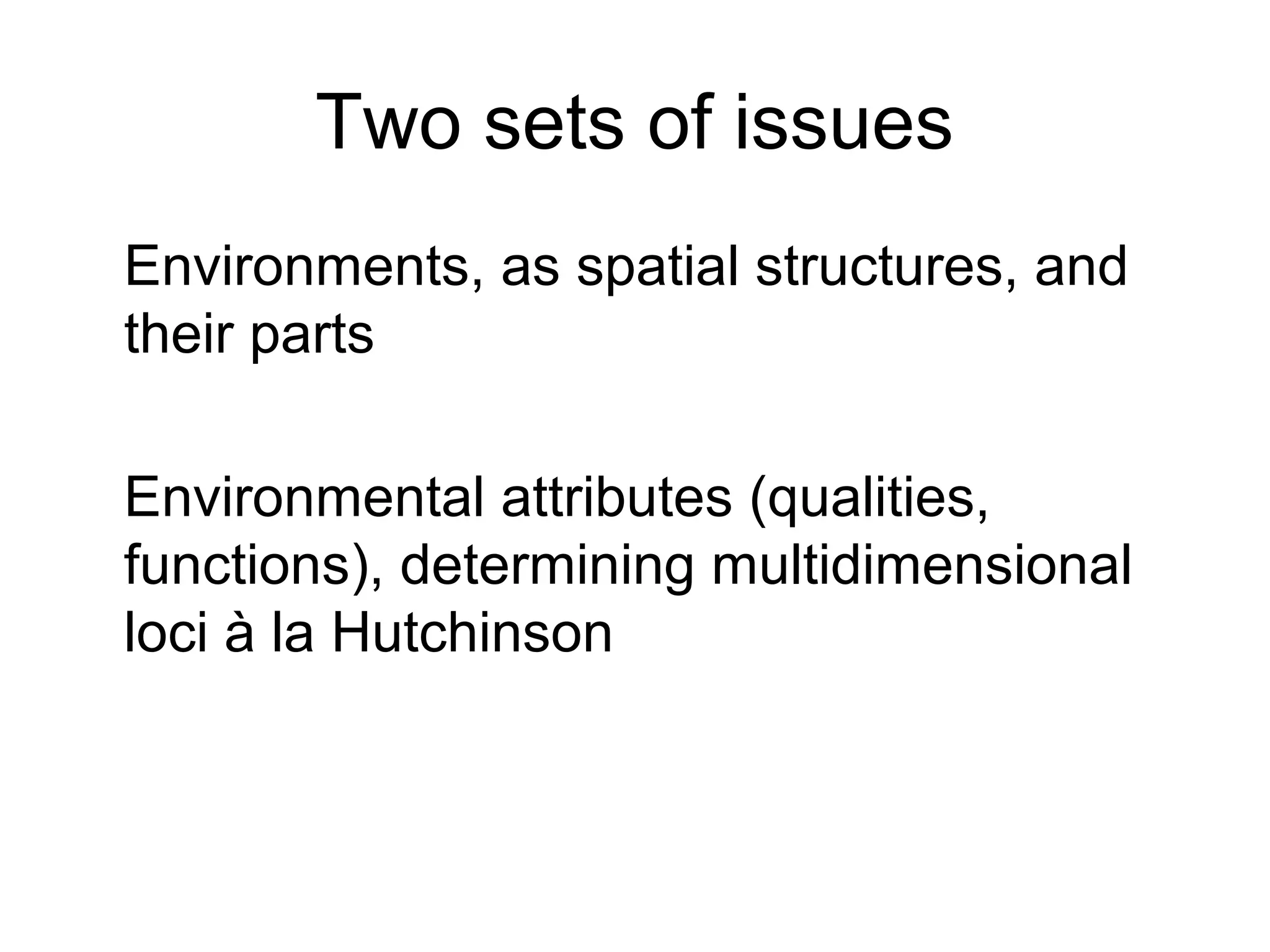 Two sets of issues
Environments, as spatial structures, and
their parts
Environmental attributes (qualities,
functions), determining multidimensional
loci à la Hutchinson
 