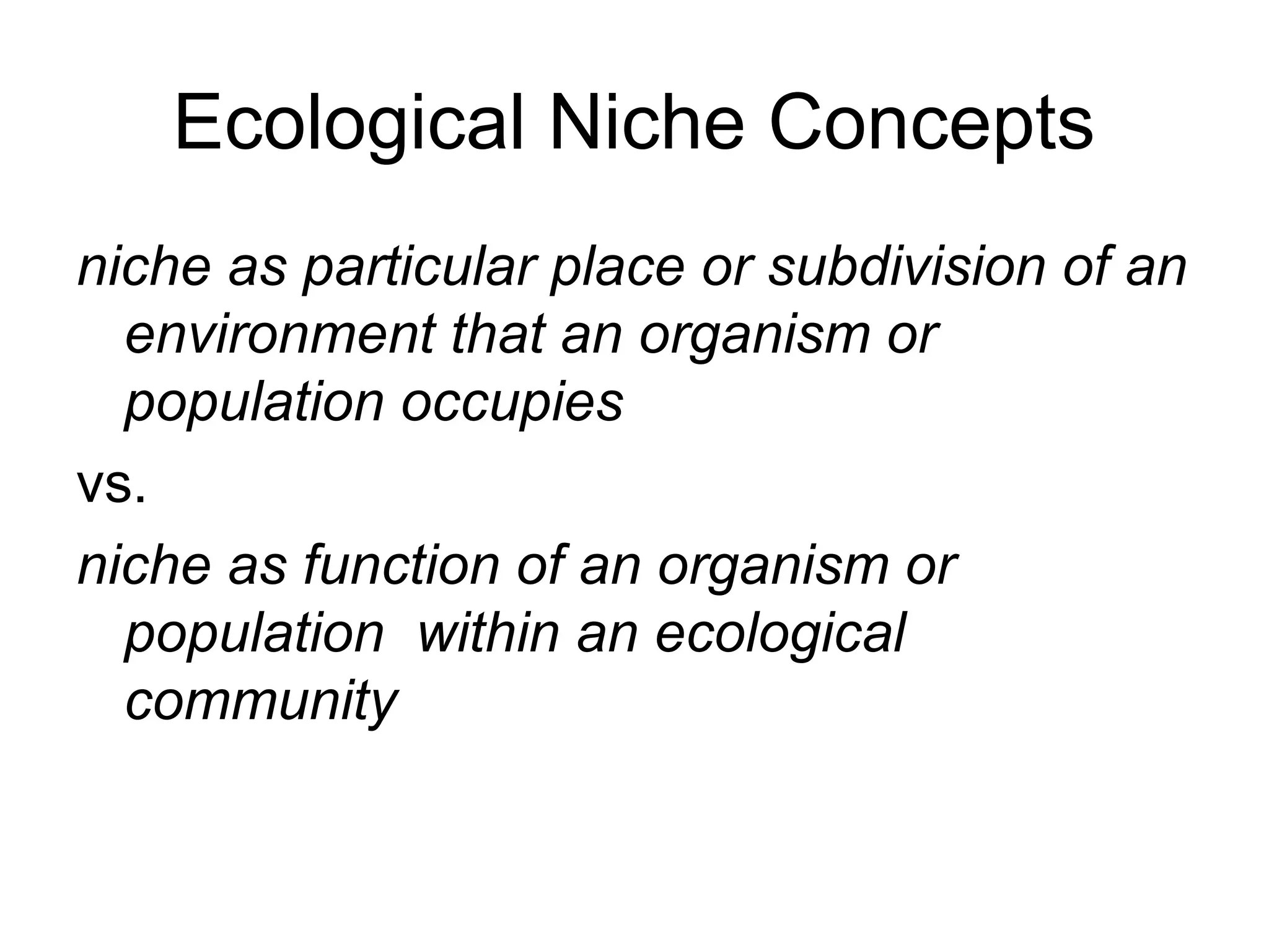 Ecological Niche Concepts
niche as particular place or subdivision of an
environment that an organism or
population occupies
vs.
niche as function of an organism or
population within an ecological
community
 
