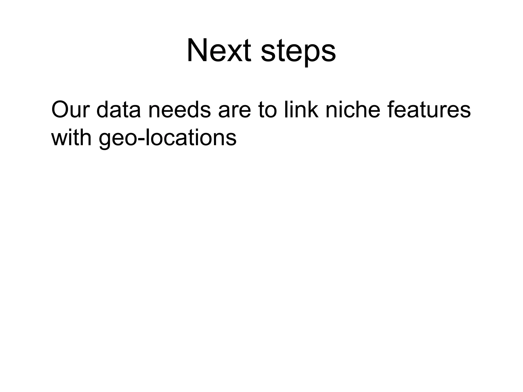 Next steps
Our data needs are to link niche features
with geo-locations
 