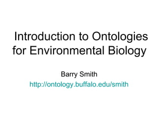 Introduction to Ontologies
for Environmental Biology
Barry Smith
http://ontology.buffalo.edu/smith
 