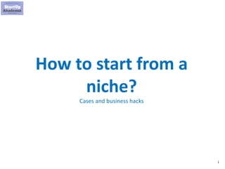1
How to start from a
niche?
Cases and business hacks
 