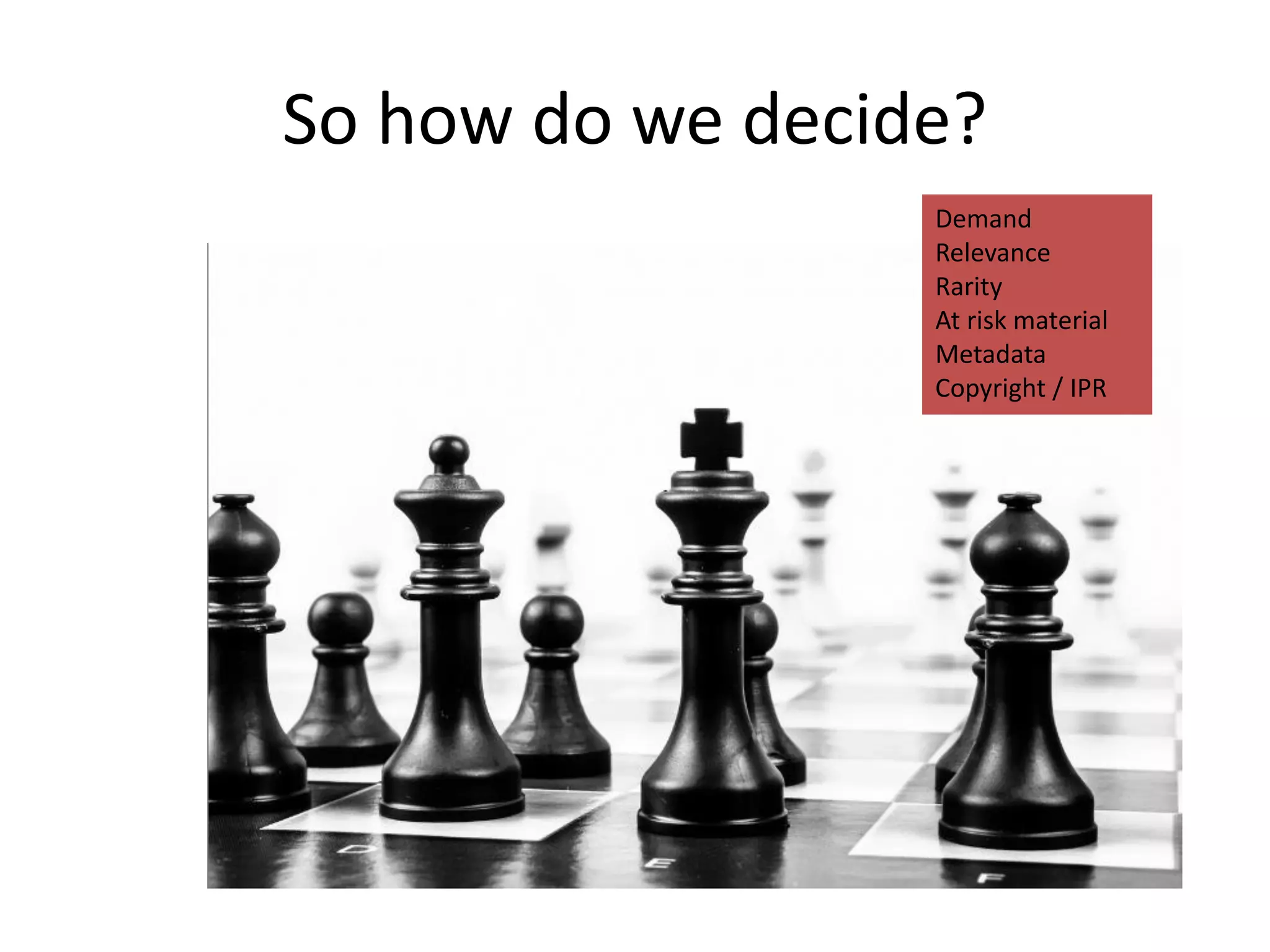 So how do we decide?
Demand
Relevance
Rarity
At risk material
Metadata
Copyright / IPR
 