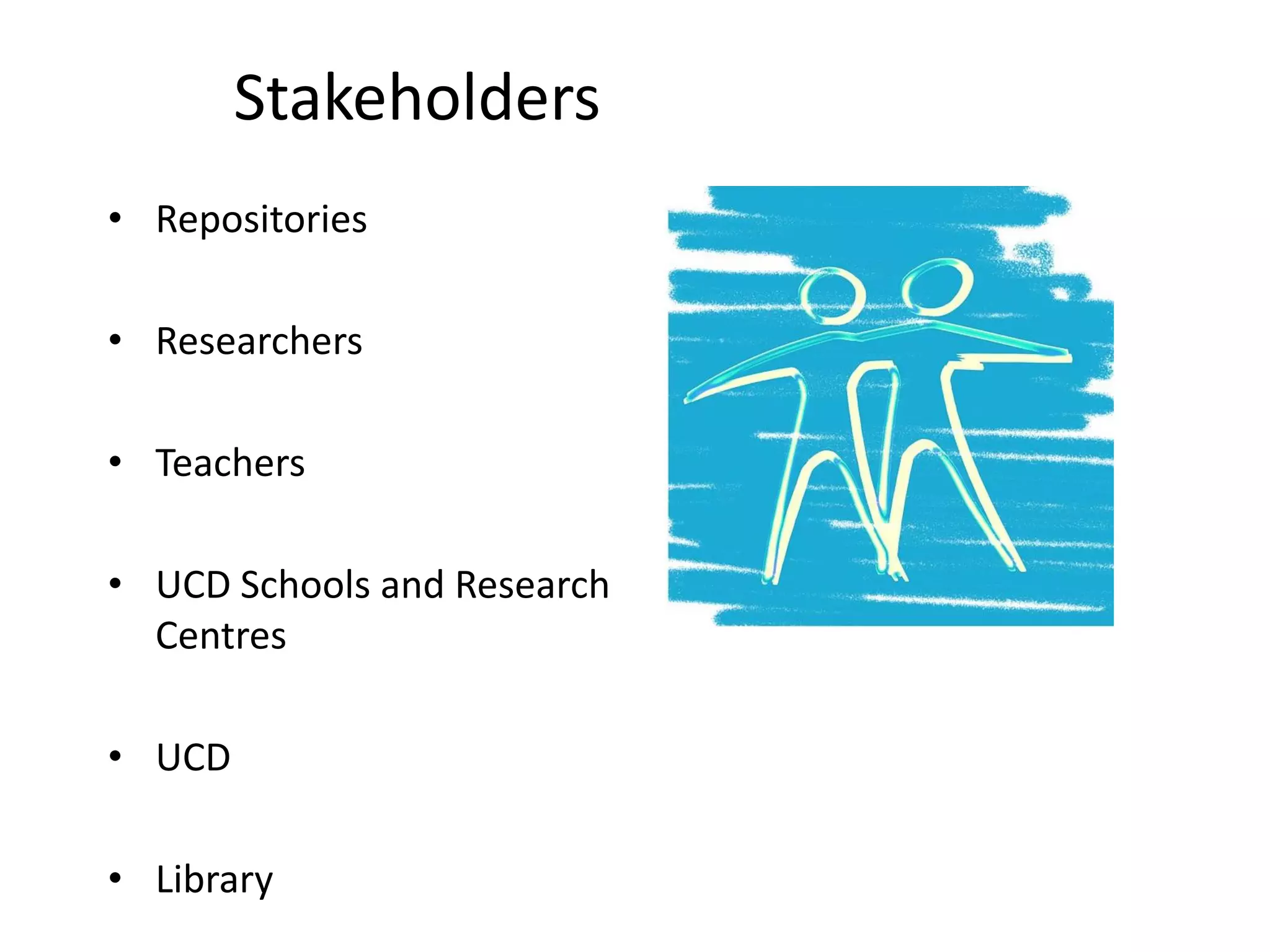 Stakeholders
• Repositories
• Researchers
• Teachers
• UCD Schools and Research
Centres
• UCD
• Library
 