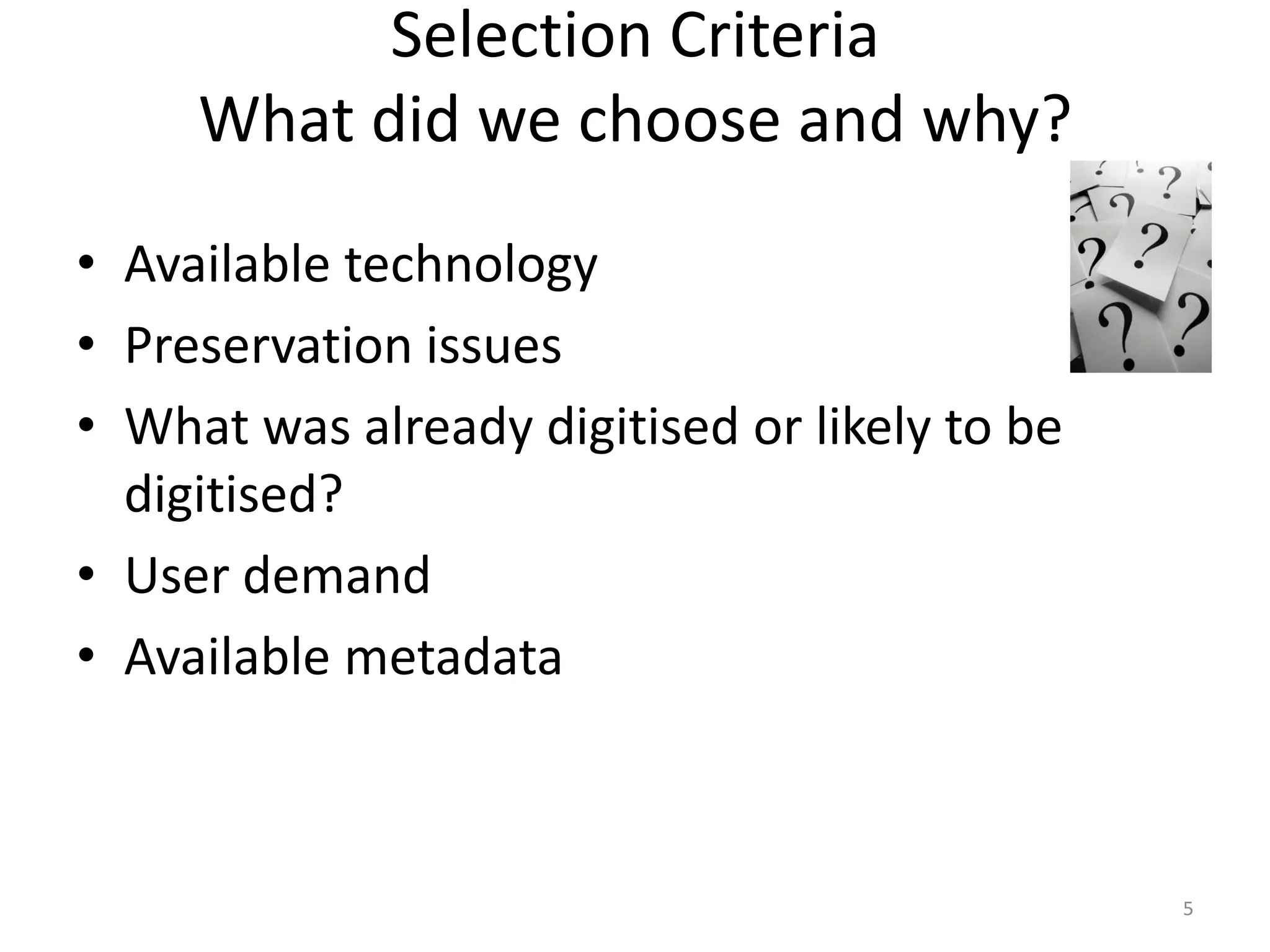 Selection Criteria
What did we choose and why?
• Available technology
• Preservation issues
• What was already digitised or likely to be
digitised?
• User demand
• Available metadata
5
 