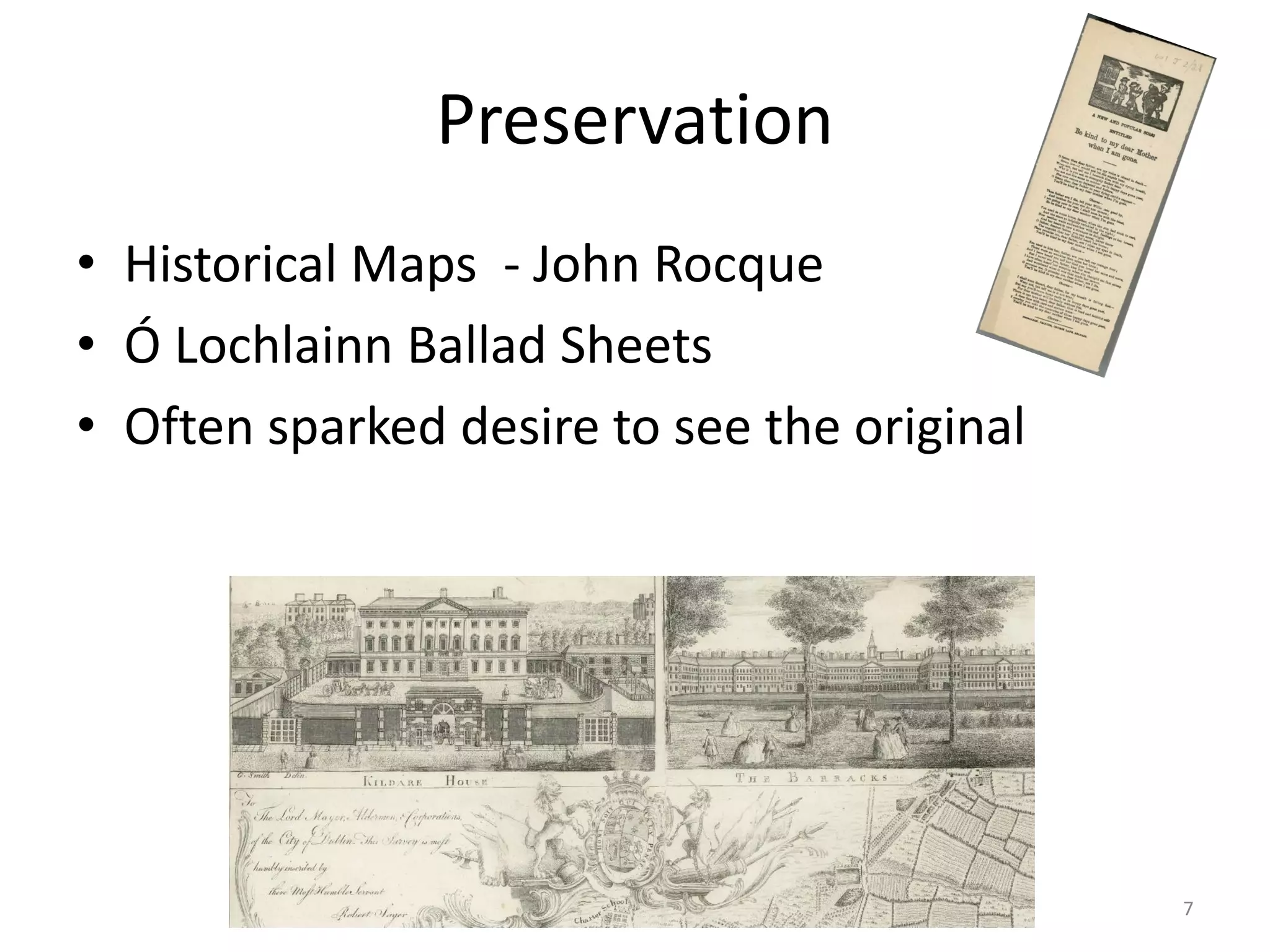 Preservation
• Historical Maps - John Rocque
• Ó Lochlainn Ballad Sheets
• Often sparked desire to see the original
7
 