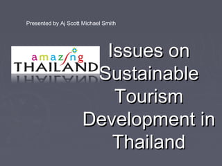 Issues onIssues on
SustainableSustainable
TourismTourism
Development inDevelopment in
ThailandThailand
Presented by Aj Scott Michael Smith
 