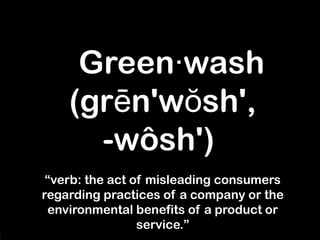 115
Green wash·
(gr n'w sh',ē ŏ
-wôsh')
“verb: the act of misleading consumers
regarding practices of a company or the
environmental benefits of a product or
service.”
 