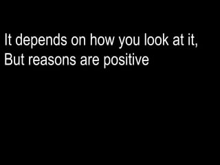 It depends on how you look at it,
But reasons are positive
 