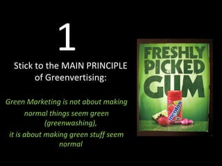 1Stick to the MAIN PRINCIPLE
of Greenvertising:
Green Marketing is not about making
normal things seem green
(greenwashing),
it is about making green stuff seem
normal
 