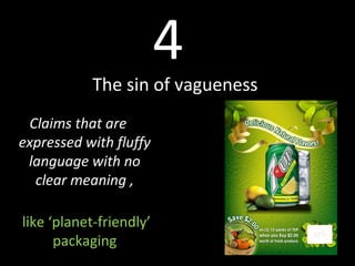 4
The sin of vagueness
Claims that are
expressed with fluffy
language with no
clear meaning ,
like ‘planet-friendly’
packaging
 