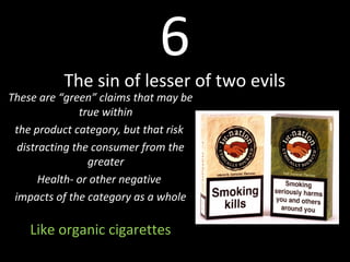 6
The sin of lesser of two evils
These are “green” claims that may be
true within
the product category, but that risk
distracting the consumer from the
greater
Health- or other negative
impacts of the category as a whole
Like organic cigarettes
 