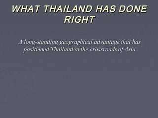 WHAT THAILAND HAS DONEWHAT THAILAND HAS DONE
RIGHTRIGHT
A long-standing geographical advantage that hasA long-standing geographical advantage that has
positioned Thailand at the crossroads of Asiapositioned Thailand at the crossroads of Asia
 