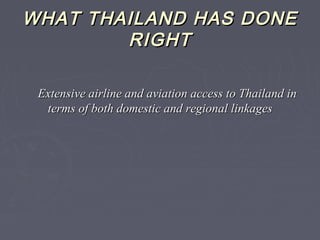 WHAT THAILAND HAS DONEWHAT THAILAND HAS DONE
RIGHTRIGHT
Extensive airline and aviation access to Thailand inExtensive airline and aviation access to Thailand in
terms of both domestic and regional linkagesterms of both domestic and regional linkages
 
