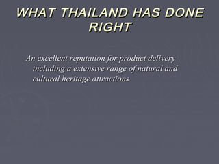 WHAT THAILAND HAS DONEWHAT THAILAND HAS DONE
RIGHTRIGHT
An excellent reputation for product deliveryAn excellent reputation for product delivery
including a extensive range of natural andincluding a extensive range of natural and
cultural heritage attractionscultural heritage attractions
 