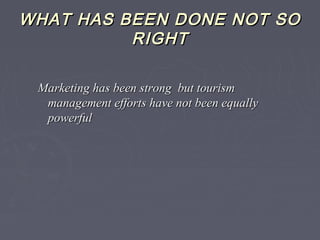 WHAT HAS BEEN DONE NOT SOWHAT HAS BEEN DONE NOT SO
RIGHTRIGHT
Marketing has been strong but tourismMarketing has been strong but tourism
management efforts have not been equallymanagement efforts have not been equally
powerfulpowerful
 