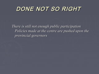 DONE NOT SO RIGHTDONE NOT SO RIGHT
There is still not enough public participationThere is still not enough public participation
Policies made at the centre are pushed upon thePolicies made at the centre are pushed upon the
provincial governorsprovincial governors
 