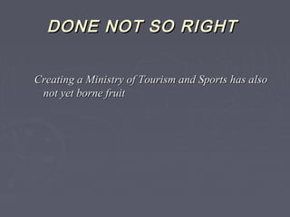 DONE NOT SO RIGHTDONE NOT SO RIGHT
Creating a Ministry of Tourism and Sports has alsoCreating a Ministry of Tourism and Sports has also
not yet borne fruitnot yet borne fruit
 