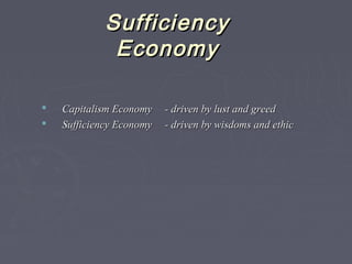  Capitalism EconomyCapitalism Economy -- driven by lust and greeddriven by lust and greed
 Sufficiency EconomySufficiency Economy -- driven by wisdoms and ethicdriven by wisdoms and ethic
SufficiencySufficiency
EconomyEconomy
 