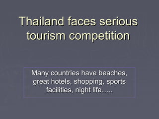 Thailand faces seriousThailand faces serious
tourism competitiontourism competition
Many countries have beaches,Many countries have beaches,
great hotels, shopping, sportsgreat hotels, shopping, sports
facilities, night life…..facilities, night life…..
 