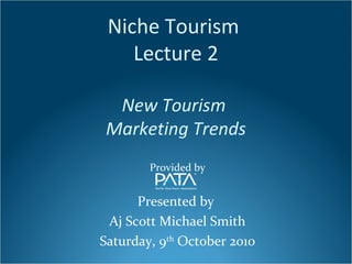 Niche Tourism
Lecture 2
New Tourism
Marketing Trends
Provided by
Presented by
Aj Scott Michael Smith
Saturday, 9th
October 2010
 