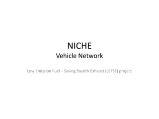 NICHE
Vehicle Network
Low Emission Fuel – Saving Stealth Exhaust (LEFSE) project
 