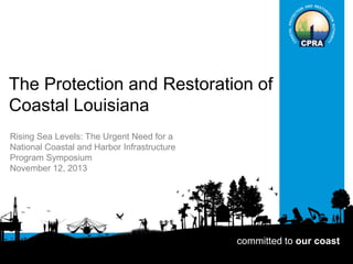 The Protection and Restoration of
Coastal Louisiana
Rising Sea Levels: The Urgent Need for a
National Coastal and Harbor Infrastructure
Program Symposium
November 12, 2013

committed to our coast

committed to our coast

 