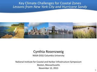 Key Climate Challenges for Coastal Zones
Lessons from New York City and Hurricane Sandy

Cynthia Rosenzweig
NASA GISS/ Columbia University
National Institute for Coastal and Harbor Infrastructure Symposium
Boston, Massachusetts
November 12, 2013

1

 