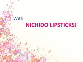 With
       NICHIDO LIPSTICKS!
 