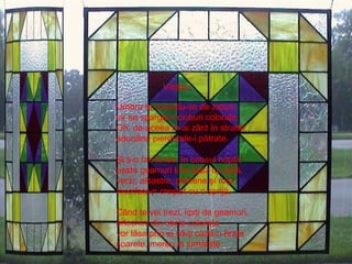 Umbra ta, lovindu-se de ziduri, iar se sparge-n cioburi colorate. Oh, de-aceea m-ai zărit în stradă adunând pierdutele-i pătrate. Şi s-o fac la loc, în ceasul nopţii, peste geamuri ţi le-aşez cu grijă, verzi, albastre, galbene şi roşii, încoifate-n creştet cu o sprijă. Când te vei trezi, lipiţi de geamuri, arlechini din sticle colorate vor lăsa prin ei să-ţi cadă-n braţe soarele, mereu la jumătate Vitraliu  