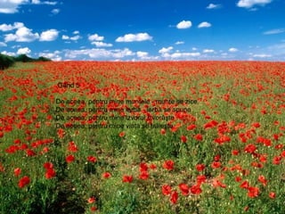 Gând 5  De aceea, pentru mine muntele - munte se zice. De aceea, pentru mine iarba - iarbă se spune De aceea, pentru mine izvorul izvorăşte De aceea, pentru mine viaţa se trăieşte. 