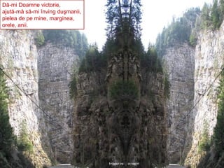 Dă-mi Doamne victorie, ajută-mă să-mi înving duşmanii, pielea de pe mine, marginea, orele, anii. 