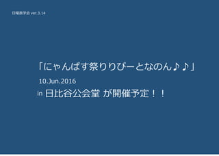 日曜数学会 ver.3.14
　「にゃんぱす祭りりぴーとなのん♪♪」
　　10.Jun.2016
in 日比谷公会堂 が開催予定！！
 