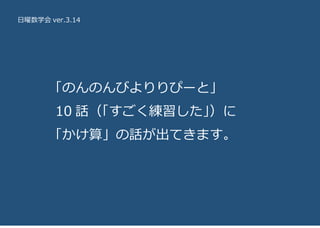 日曜数学会 ver.3.14
「のんのんびよりりぴーと」
10 話（「すごく練習した」）に
「かけ算」の話が出てきます。
 