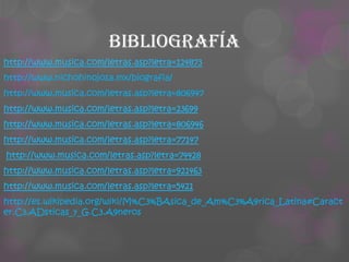 Bibliografía
http://www.musica.com/letras.asp?letra=124873
http://www.nichohinojosa.mx/biografia/

http://www.musica.com/letras.asp?letra=806947
http://www.musica.com/letras.asp?letra=23699
http://www.musica.com/letras.asp?letra=806946
http://www.musica.com/letras.asp?letra=77147
http://www.musica.com/letras.asp?letra=74428
http://www.musica.com/letras.asp?letra=921463
http://www.musica.com/letras.asp?letra=5421
http://es.wikipedia.org/wiki/M%C3%BAsica_de_Am%C3%A9rica_Latina#Caract
er.C3.ADsticas_y_G.C3.A9neros

 