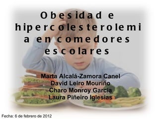 Obesidad e hipercolesterolemia en comedores escolares Marta Alcalá-Zamora Canel David Leiro Mouriño Charo Monroy García Laura Piñeiro Iglesias Fecha: 6 de febrero de 2012 