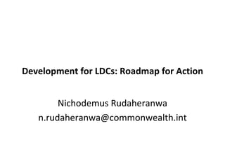 Development for LDCs: Roadmap for Action Nichodemus Rudaheranwa [email_address] 