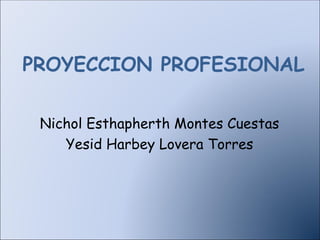 PROYECCION PROFESIONAL Nichol Esthapherth Montes Cuestas Yesid Harbey Lovera Torres 