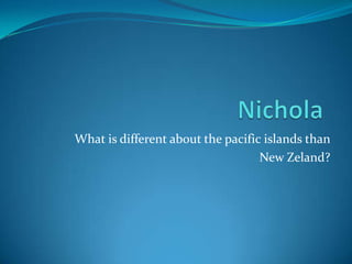 Nichola     What is different about the pacific islands than New Zeland?  