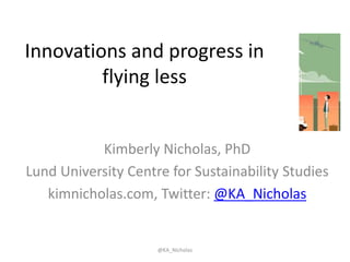 Innovations and progress in
flying less
Kimberly Nicholas, PhD
Lund University Centre for Sustainability Studies
kimnicholas.com, Twitter: @KA_Nicholas
@KA_Nicholas
 