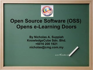 Open Source Software (OSS)  Opens e-Learning Doors By Nicholas A. Suppiah KnowledgeCube Sdn. Bhd. +6016 208 1921 [email_address] 29-30 November 2011 