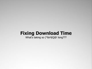 Fixing Download Time
  What's taking so (*&#$Q@! long???
 